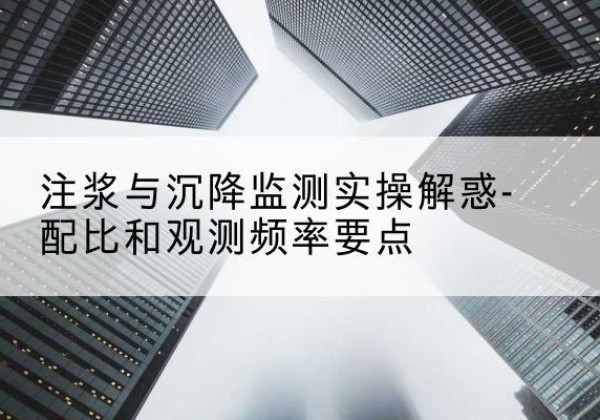 开鲁水泥浆配比不当会不会造成注浆管堵管？-注浆与沉降监测实操解惑-配比和观测频率要点